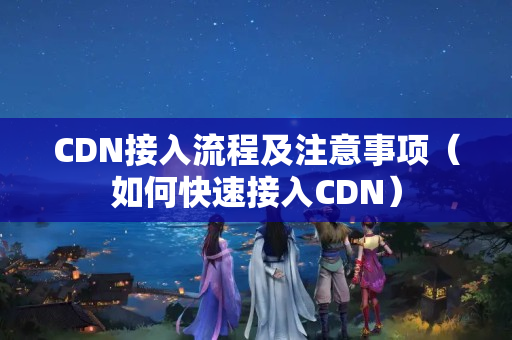 CDN接入流程及注意事項(xiàng)（如何快速接入CDN）