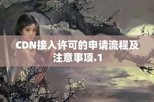 CDN接入許可的申請(qǐng)流程及注意事項(xiàng)