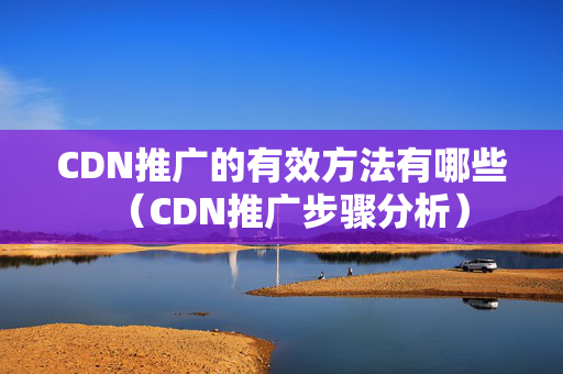 CDN推廣的有效方法有哪些（CDN推廣步驟分析）