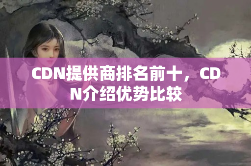 CDN提供商排名前十，CDN介紹優(yōu)勢比較