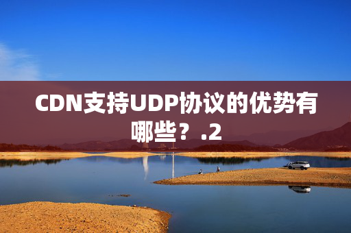 CDN支持UDP協(xié)議的優(yōu)勢有哪些？