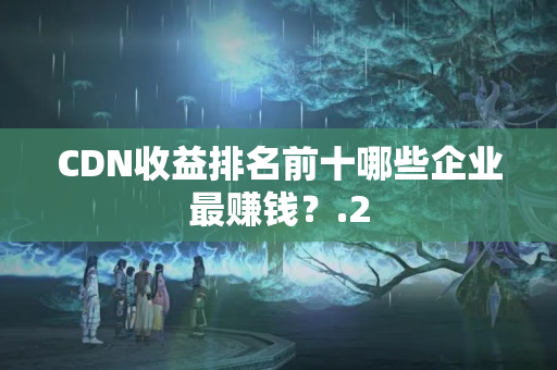 CDN收益排名前十哪些企業(yè)最賺錢？