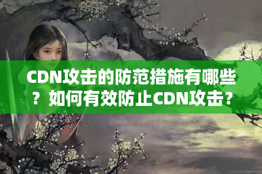 CDN攻擊的防范措施有哪些？如何有效防止CDN攻擊？