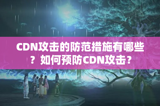 CDN攻擊的防范措施有哪些？如何預(yù)防CDN攻擊？