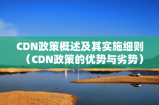 CDN政策概述及其實(shí)施細(xì)則（CDN政策的優(yōu)勢與劣勢）