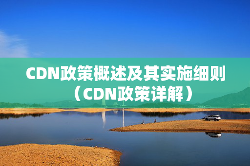 CDN政策概述及其實施細則（CDN政策詳解）