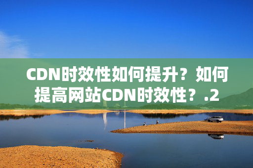 CDN時效性如何提升？如何提高網(wǎng)站CDN時效性？