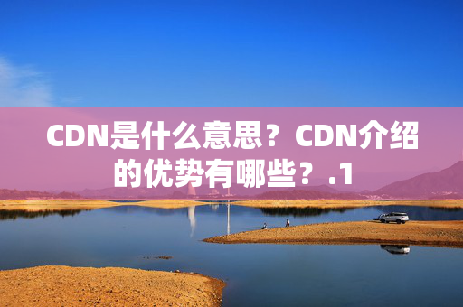 CDN是什么意思？CDN介紹的優(yōu)勢(shì)有哪些？