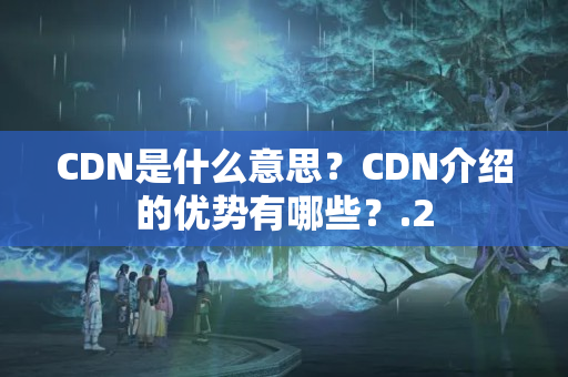 CDN是什么意思？CDN介紹的優(yōu)勢(shì)有哪些？