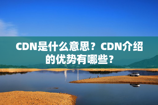 CDN是什么意思？CDN介紹的優(yōu)勢有哪些？