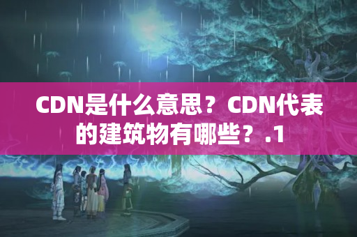 CDN是什么意思？CDN代表的建筑物有哪些？