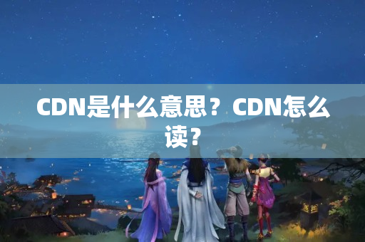 CDN是什么意思？CDN怎么讀？