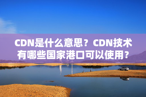 CDN是什么意思？CDN技術(shù)有哪些國家港口可以使用？