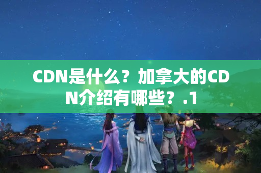 CDN是什么？加拿大的CDN介紹有哪些？