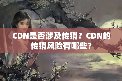 CDN是否涉及傳銷(xiāo)？CDN的傳銷(xiāo)風(fēng)險(xiǎn)有哪些？