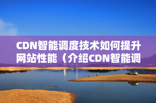 CDN智能調(diào)度技術如何提升網(wǎng)站性能（介紹CDN智能調(diào)度的優(yōu)勢）