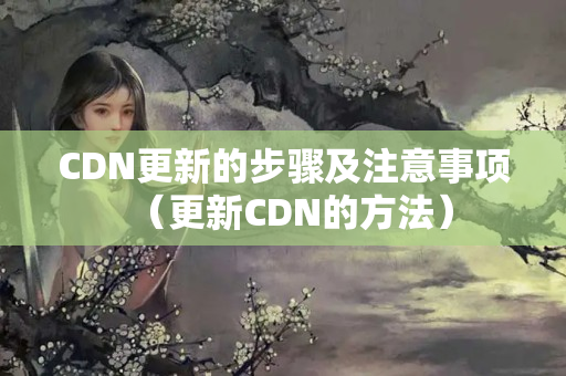 CDN更新的步驟及注意事項（更新CDN的方法）