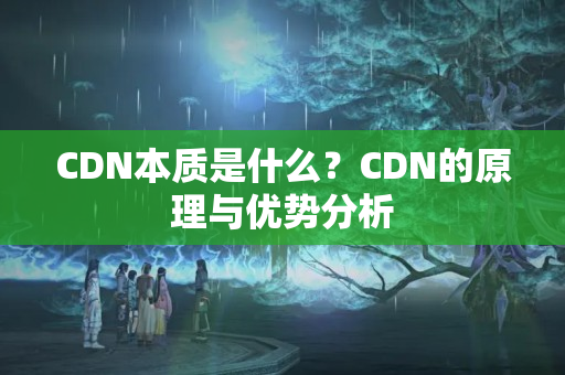 CDN本質(zhì)是什么？CDN的原理與優(yōu)勢(shì)分析