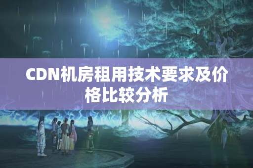 CDN機房租用技術要求及價格比較分析