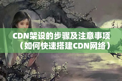 CDN架設的步驟及注意事項（如何快速搭建CDN網(wǎng)絡）