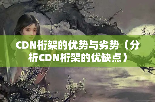 CDN桁架的優(yōu)勢(shì)與劣勢(shì)（分析CDN桁架的優(yōu)缺點(diǎn)）