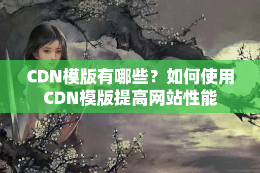 CDN模版有哪些？如何使用CDN模版提高網(wǎng)站性能