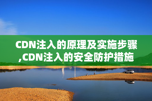 CDN注入的原理及實施步驟,CDN注入的安全防護措施