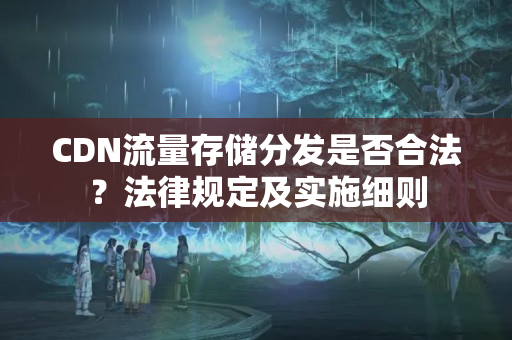 CDN流量存儲分發(fā)是否合法？法律規(guī)定及實施細則