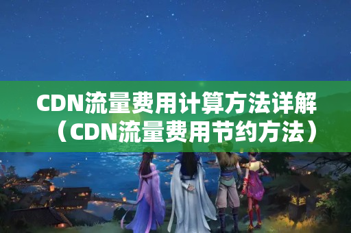 CDN流量費用計算方法詳解（CDN流量費用節(jié)約方法）