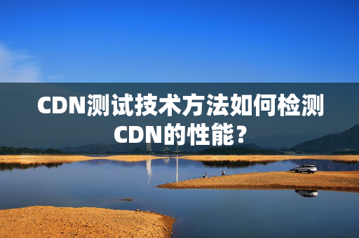 CDN測試技術(shù)方法如何檢測CDN的性能？