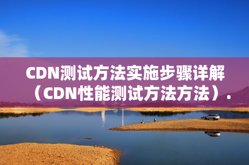 CDN測試方法實施步驟詳解（CDN性能測試方法方法）