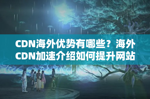 CDN海外優(yōu)勢有哪些？海外CDN加速介紹如何提升網站性能？