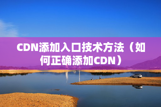 CDN添加入口技術(shù)方法（如何正確添加CDN）