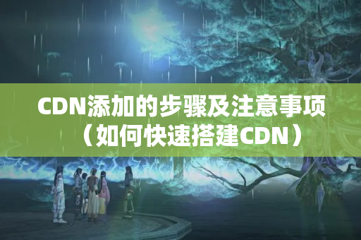 CDN添加的步驟及注意事項(xiàng)（如何快速搭建CDN）