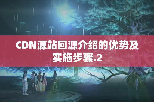 CDN源站回源介紹的優(yōu)勢及實施步驟