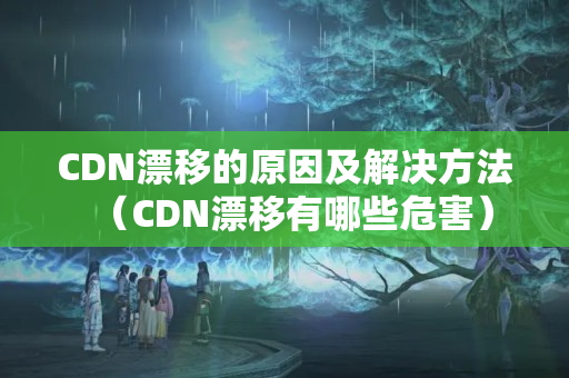 CDN漂移的原因及解決方法（CDN漂移有哪些危害）