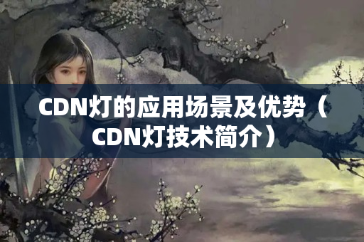 CDN燈的應(yīng)用場景及優(yōu)勢（CDN燈技術(shù)簡介）