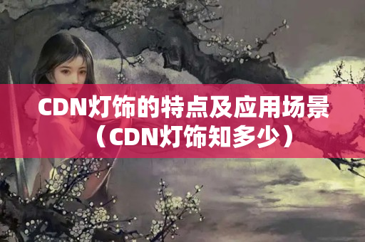 CDN燈飾的特點(diǎn)及應(yīng)用場(chǎng)景（CDN燈飾知多少）