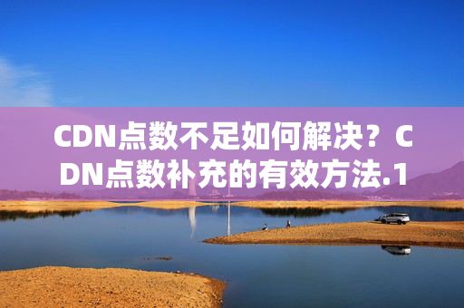 CDN點(diǎn)數(shù)不足如何解決？CDN點(diǎn)數(shù)補(bǔ)充的有效方法