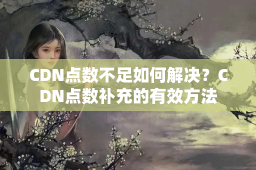 CDN點(diǎn)數(shù)不足如何解決？CDN點(diǎn)數(shù)補(bǔ)充的有效方法