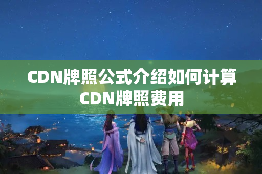 CDN牌照公式介紹如何計算CDN牌照費用