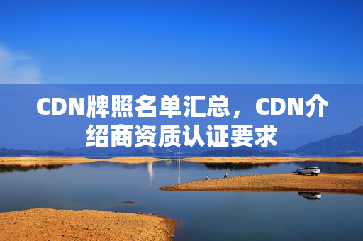 CDN牌照名單匯總，CDN介紹商資質(zhì)認(rèn)證要求