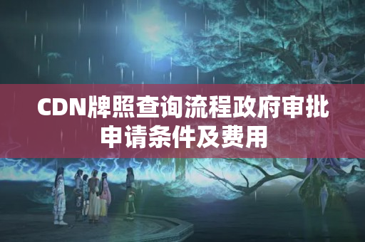 CDN牌照查詢流程政府審批申請(qǐng)條件及費(fèi)用