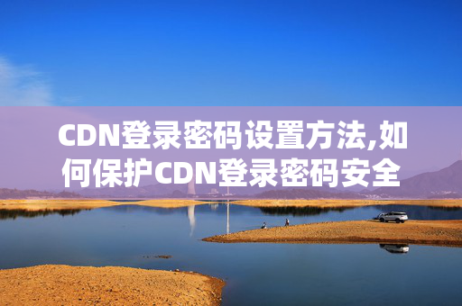 CDN登錄密碼設(shè)置方法,如何保護CDN登錄密碼安全