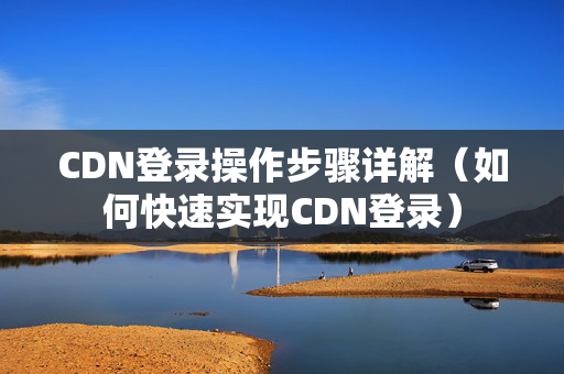 CDN登錄操作步驟詳解（如何快速實(shí)現(xiàn)CDN登錄）