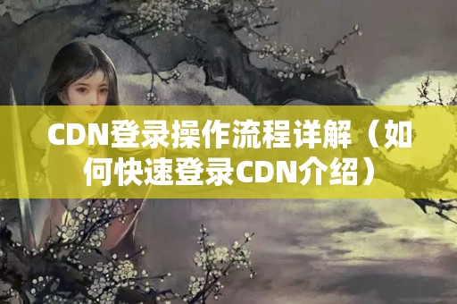 CDN登錄操作流程詳解（如何快速登錄CDN介紹）