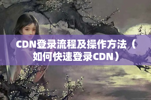 CDN登錄流程及操作方法（如何快速登錄CDN）