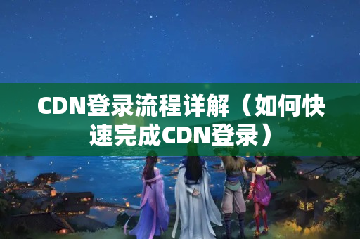 CDN登錄流程詳解（如何快速完成CDN登錄）