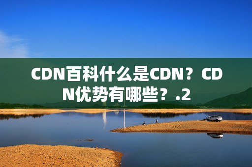 CDN百科什么是CDN？CDN優(yōu)勢有哪些？