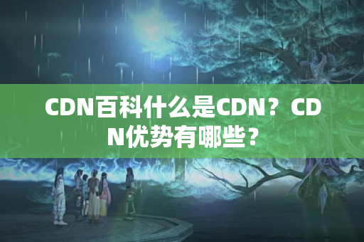 CDN百科什么是CDN？CDN優(yōu)勢有哪些？